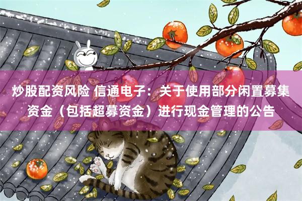 炒股配资风险 信通电子：关于使用部分闲置募集资金（包括超募资金）进行现金管理的公告