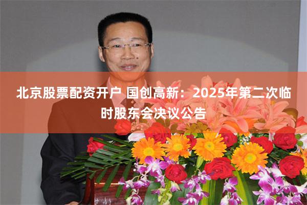 北京股票配资开户 国创高新：2025年第二次临时股东会决议公告