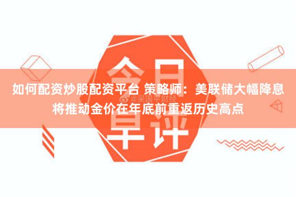 如何配资炒股配资平台 策略师：美联储大幅降息将推动金价在年底前重返历史高点