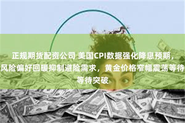 正规期货配资公司 美国CPI数据强化降息预期，市场风险偏好回暖抑制避险需求，黄金价格窄幅震荡等待突破