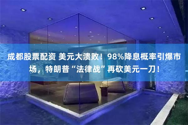 成都股票配资 美元大溃败！98%降息概率引爆市场，特朗普“法律战”再砍美元一刀！
