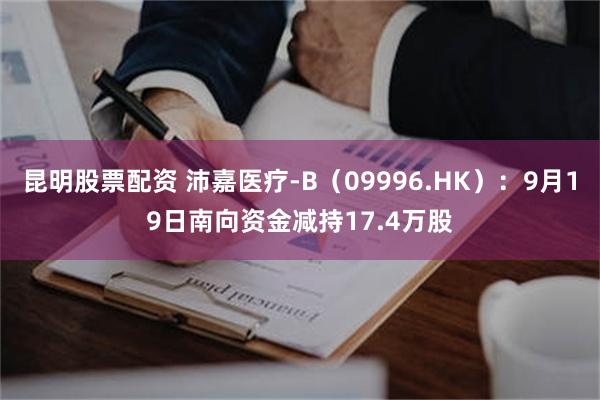 昆明股票配资 沛嘉医疗-B(09996.HK):9月19日南向资金减持17.4万股