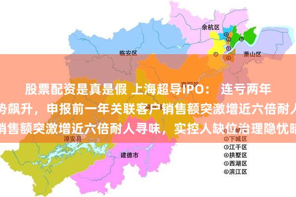 股票配资是真是假 上海超导IPO： 连亏两年后刚盈利毛利率高企逆势飙升，申报前一年关联客户销售额突激增近六倍耐人寻味，实控人缺位治理隐忧暗藏