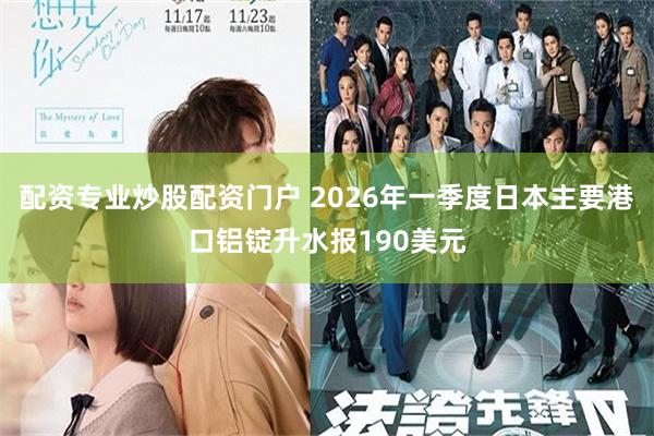 配资专业炒股配资门户 2026年一季度日本主要港口铝锭升水报190美元