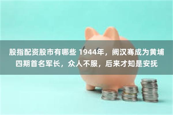 股指配资股市有哪些 1944年，阙汉骞成为黄埔四期首名军长，众人不服，后来才知是安抚