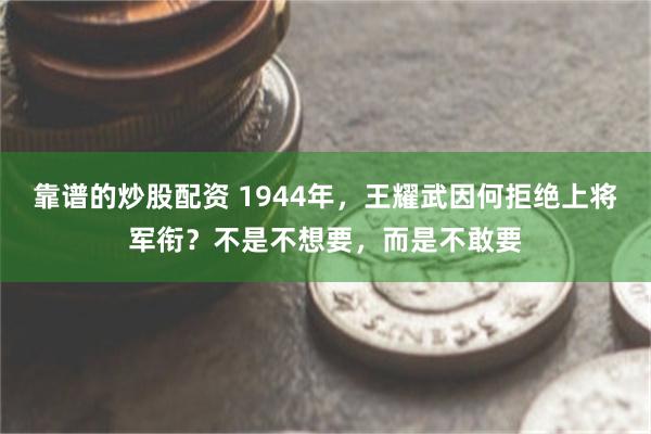 靠谱的炒股配资 1944年，王耀武因何拒绝上将军衔？不是不想要，而是不敢要