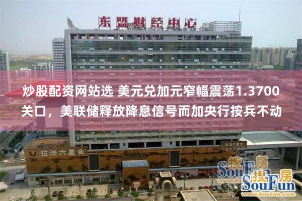 炒股配资网站选 美元兑加元窄幅震荡1.3700关口，美联储释放降息信号而加央行按兵不动