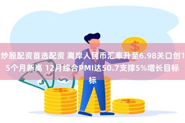 炒股配资首选配资 离岸人民币汇率升至6.98关口创15个月新高 12月综合PMI达50.7支撑5%增长目标